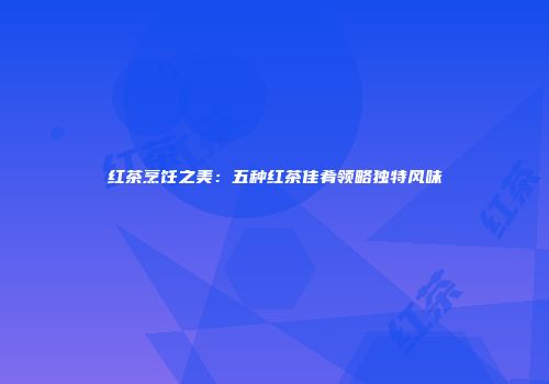 红茶烹饪之美：五种红茶佳肴领略独特风味