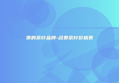 贵的茶叶品牌-名贵茶叶价格表