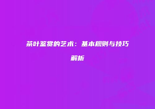 茶叶鉴赏的艺术：基本规则与技巧解析