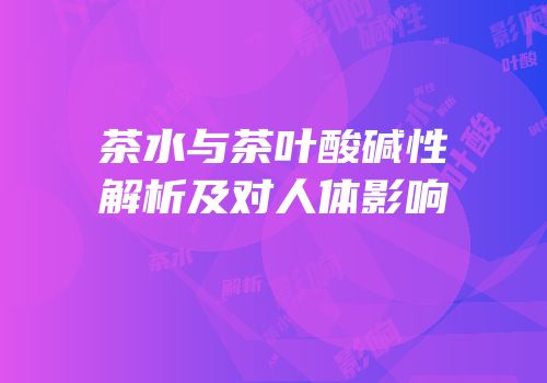 茶水与茶叶酸碱性解析及对人体影响