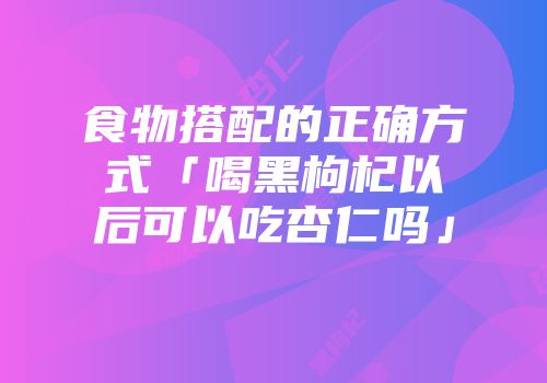 食物搭配的正确方式「喝黑枸杞以后可以吃杏仁吗」