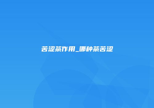 苦涩茶作用_哪种茶苦涩