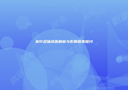 茶叶涩味成因解析与影响因素探讨