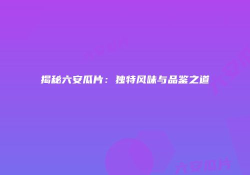 揭秘六安瓜片：独特风味与品鉴之道