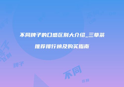 不同牌子的口感区别大介绍_三草茶推荐排行榜及购买指南