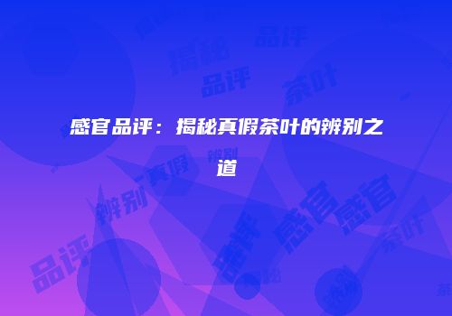 感官品评：揭秘真假茶叶的辨别之道