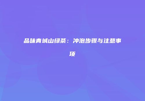 品味青城山绿茶：冲泡步骤与注意事项