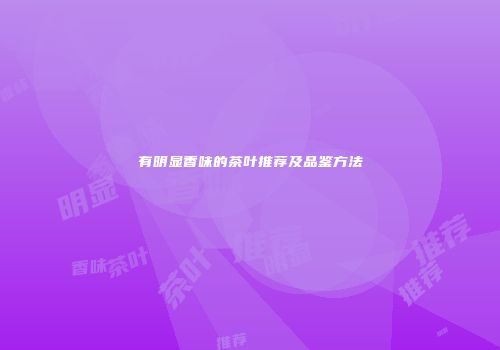 有明显香味的茶叶推荐及品鉴方法