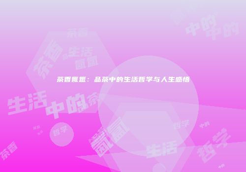 茶香氤氲：品茶中的生活哲学与人生感悟