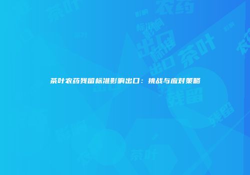 茶叶农药残留标准影响出口：挑战与应对策略
