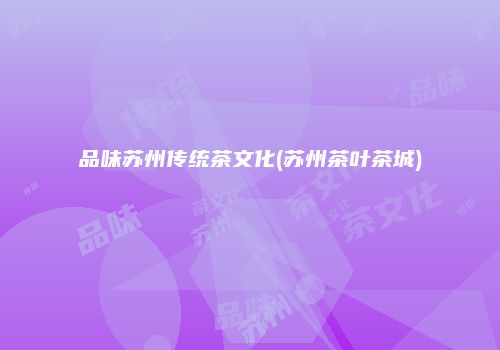 品味苏州传统茶文化(苏州茶叶茶城)
