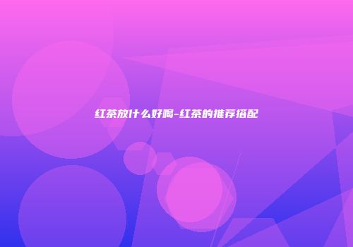 红茶放什么好喝-红茶的推荐搭配