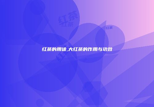 红茶的用途,大红茶的作用与功效