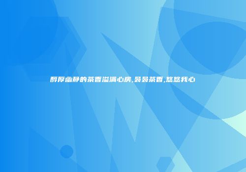 醇厚幽静的茶香溢满心房,袅袅茶香,悠悠我心