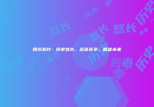 四川茶叶：历史悠长，名茶荟萃，展望未来