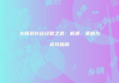 乡镇茶叶店经营之道：机遇、策略与成功指南