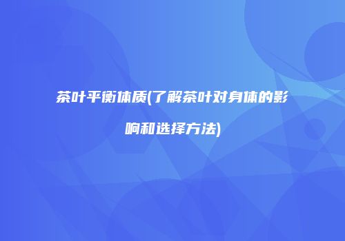 茶叶平衡体质(了解茶叶对身体的影响和选择方法)