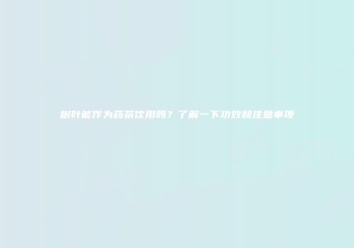 树叶能作为药茶饮用吗？了解一下功效和注意事项