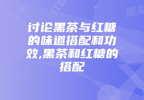 讨论黑茶与红糖的味道搭配和功效,黑茶和红糖的搭配