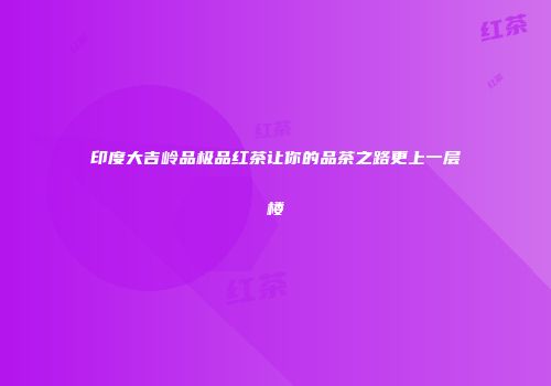 印度大吉岭品极品红茶让你的品茶之路更上一层楼