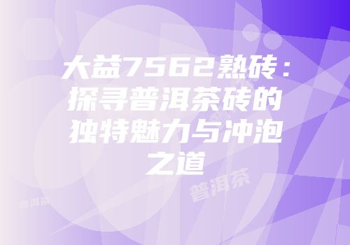 大益7562熟砖：探寻普洱茶砖的独特魅力与冲泡之道