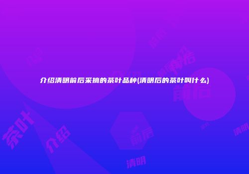 介绍清明前后采摘的茶叶品种(清明后的茶叶叫什么)