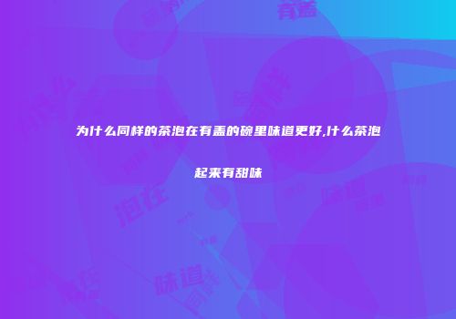 为什么同样的茶泡在有盖的碗里味道更好,什么茶泡起来有甜味