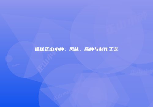 揭秘正山小种：风味、品种与制作工艺