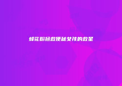 蜂花粉拯救便秘女孩的救星