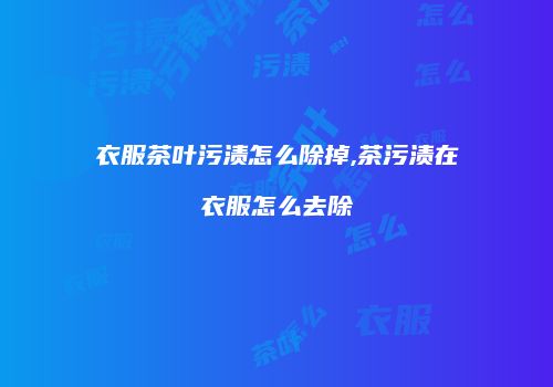 衣服茶叶污渍怎么除掉,茶污渍在衣服怎么去除