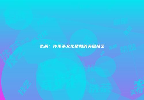 洗茶：传承茶文化精髓的关键技艺