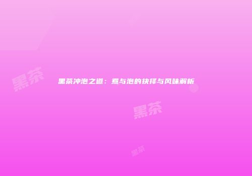 黑茶冲泡之道：煮与泡的抉择与风味解析