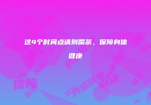 这4个时间点请别喝茶，保障身体健康