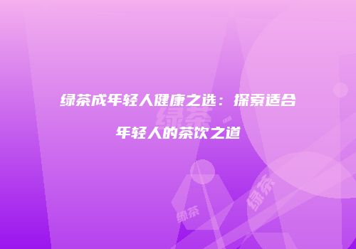绿茶成年轻人健康之选：探索适合年轻人的茶饮之道