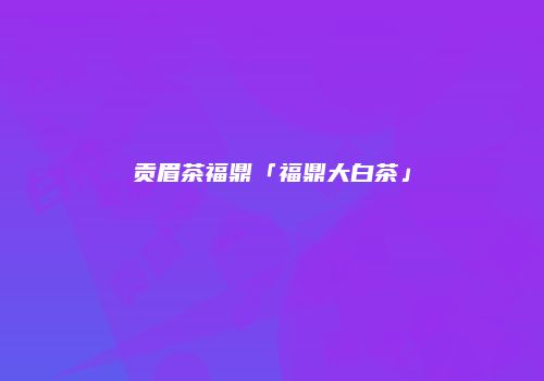 贡眉茶福鼎「福鼎大白茶」