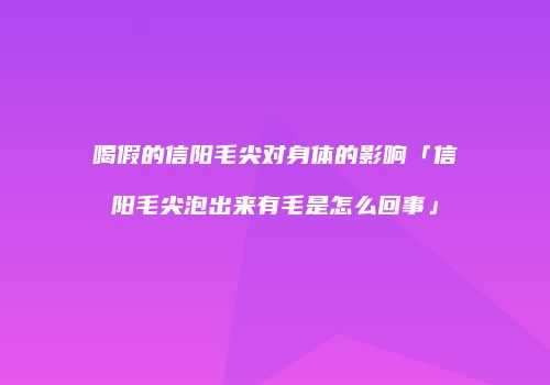 喝假的信阳毛尖对身体的影响「信阳毛尖泡出来有毛是怎么回事」
