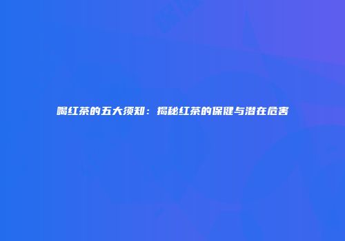 喝红茶的五大须知：揭秘红茶的保健与潜在危害