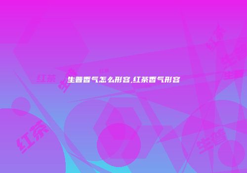 生普香气怎么形容,红茶香气形容
