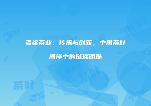 老梁茶业：传承与创新，中国茶叶海洋中的璀璨明珠