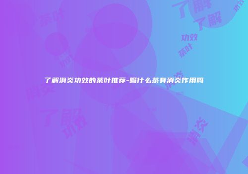 了解消炎功效的茶叶推荐-喝什么茶有消炎作用吗