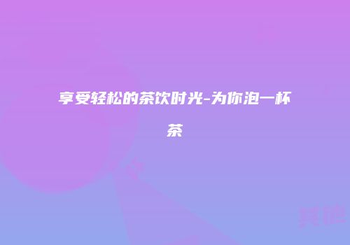享受轻松的茶饮时光-为你泡一杯茶