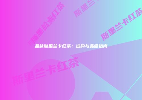 品味斯里兰卡红茶：选购与品尝指南