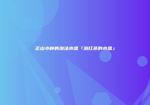 正山小种的泡法水温「泡红茶的水温」