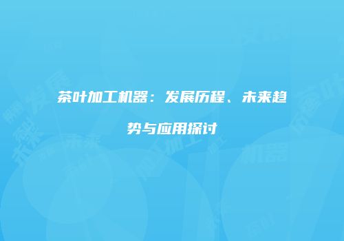 茶叶加工机器：发展历程、未来趋势与应用探讨