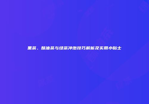 黑茶、酥油茶与绿茶冲泡技巧解析及实用小贴士