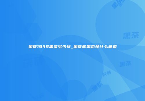 国茯1949黑茶多少钱_国茯砖黑茶是什么味道