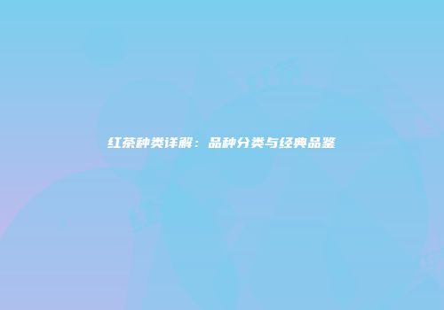 红茶种类详解：品种分类与经典品鉴