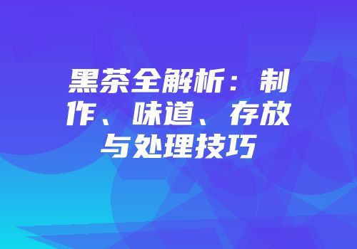 黑茶全解析：制作、味道、存放与处理技巧