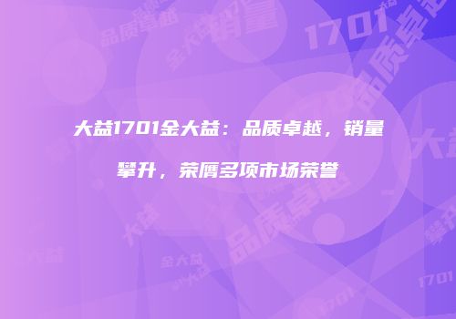 大益1701金大益：品质卓越，销量攀升，荣膺多项市场荣誉