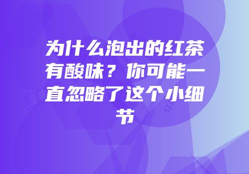 为什么泡出的红茶有酸味？你可能一直忽略了这个小细节